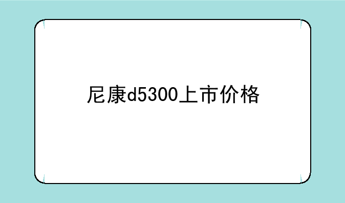 尼康d5300上市价格