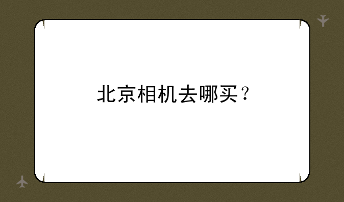 北京相机去哪买？