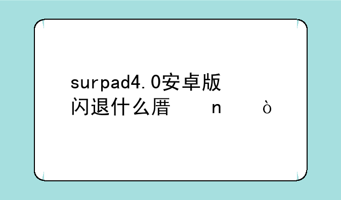 surpad4.0安卓版闪退什么原因？