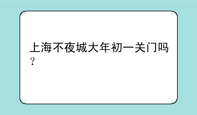 上海不夜城大年初一关门吗？