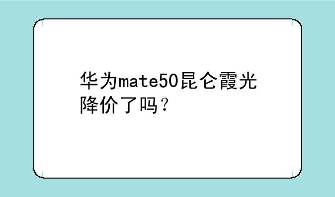 华为mate50昆仑霞光降价了吗？