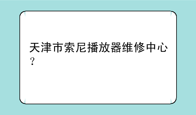 天津市索尼播放器维修中心？