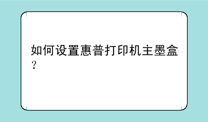 如何设置惠普打印机主墨盒？