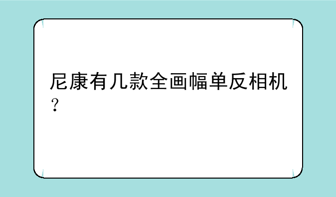 尼康有几款全画幅单反相机？