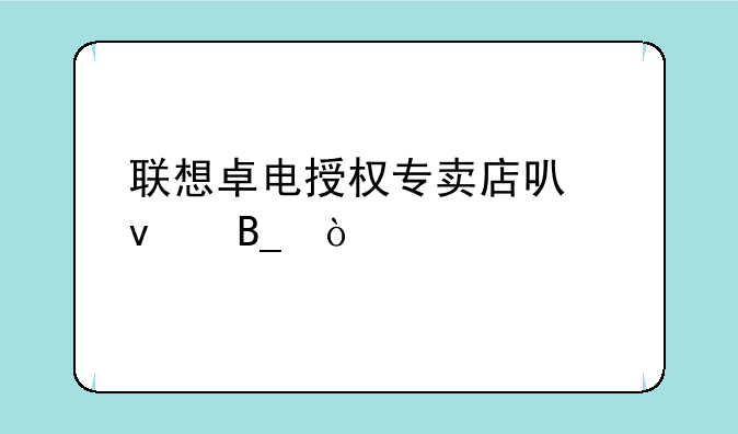 联想卓电授权专卖店可靠吗？