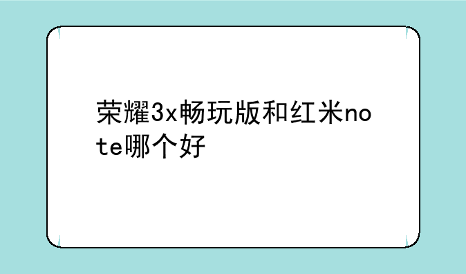 荣耀3x畅玩版和红米note哪个好
