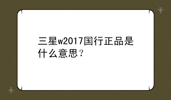 三星w2017国行正品是什么意思？