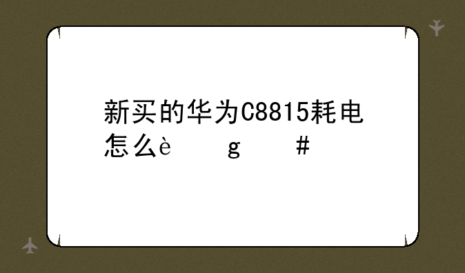 新买的华为C8815耗电怎么这么快