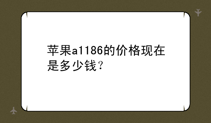 苹果a1186的价格现在是多少钱？