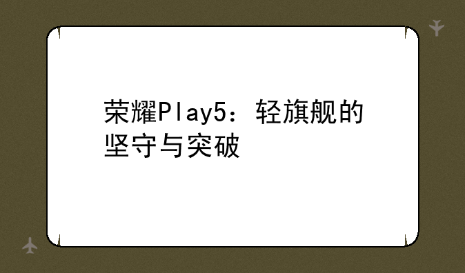 荣耀Play5：轻旗舰的坚守与突破