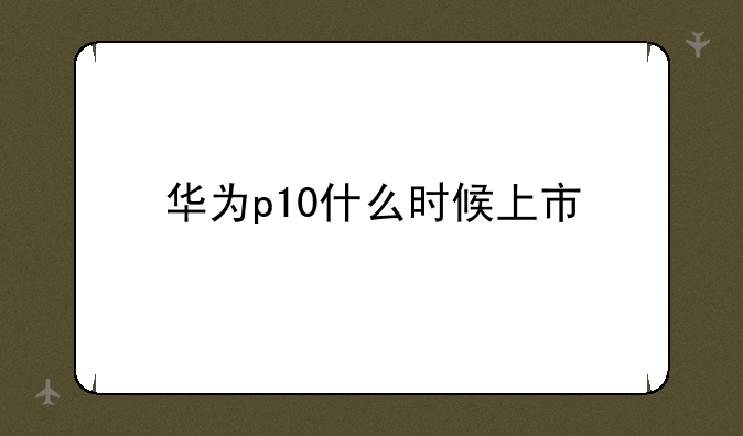 华为p10什么时候上市
