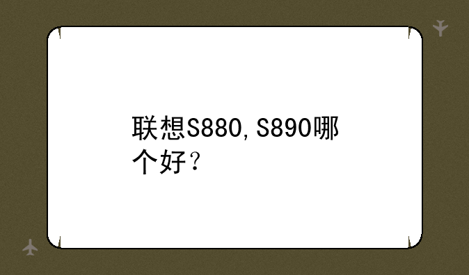 联想S880,S890哪个好？
