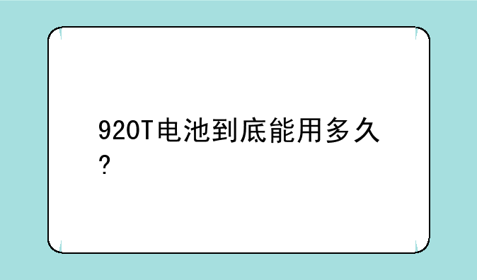 920T电池到底能用多久?