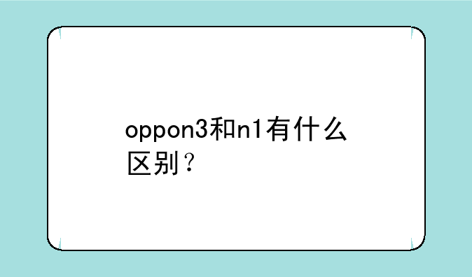 oppon3和n1有什么区别？