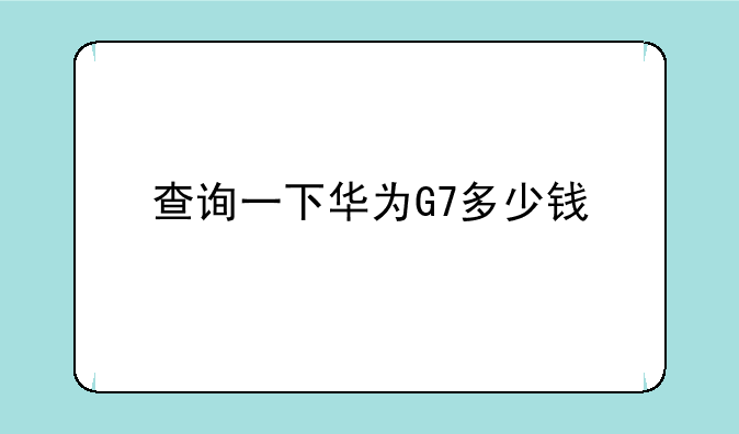 查询一下华为G7多少钱