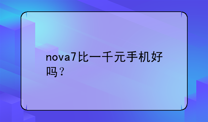 nova7比一千元手机好吗？