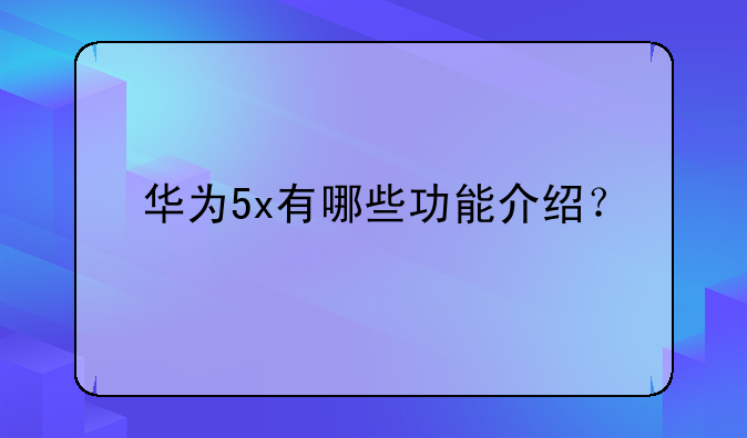 华为5x有哪些功能介绍？