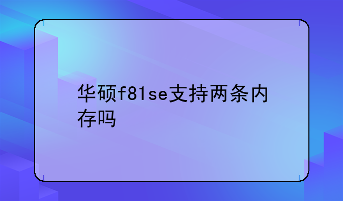 华硕f81se支持两条内存吗