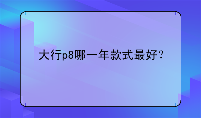 大行p8哪一年款式最好？