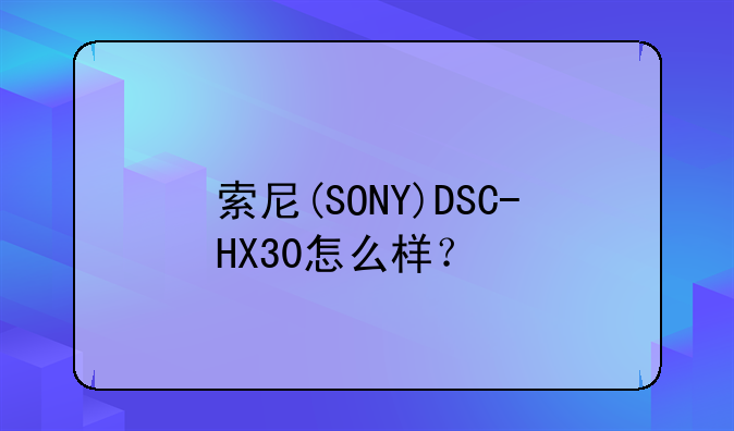 索尼(SONY)DSC-HX30怎么样？