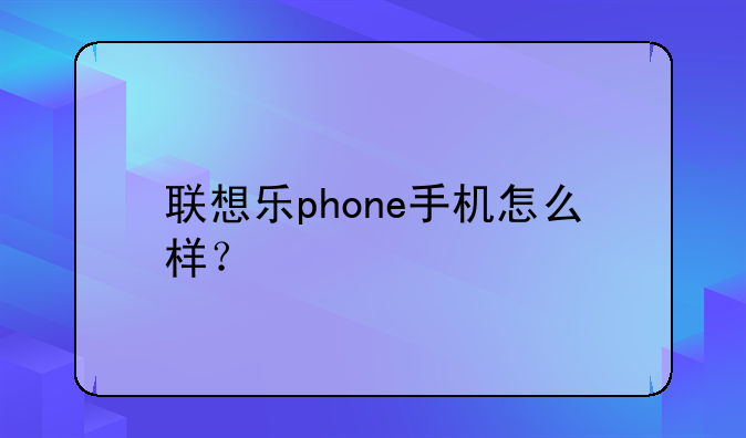 联想乐phone手机怎么样？