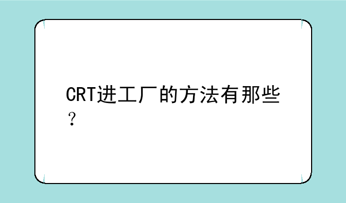 CRT进工厂的方法有那些？