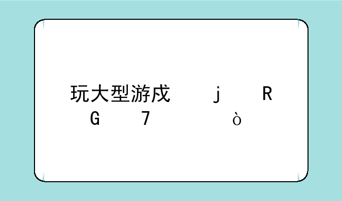 玩大型游戏的电脑配置？