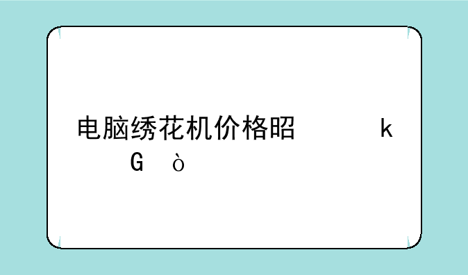电脑绣花机价格是多少？