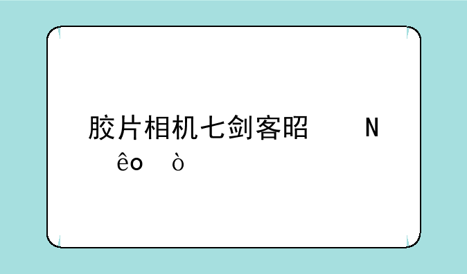 胶片相机七剑客是哪些？