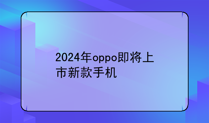 2024年oppo即将上市新款手机