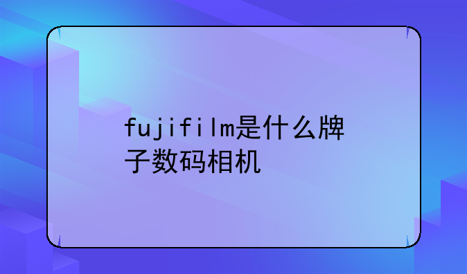 fujifilm是什么牌子数码相机