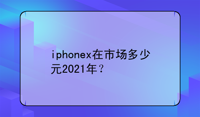 iphonex在市场多少元2021年？