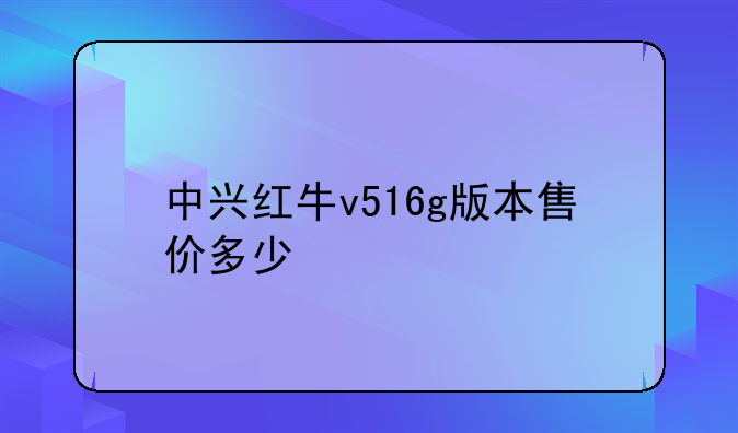 中兴红牛v516g版本售价多少