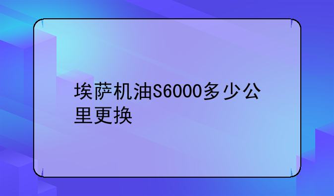 埃萨机油S6000多少公里更换
