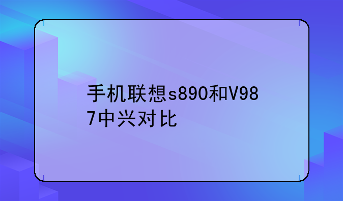 手机联想s890和V987中兴对比
