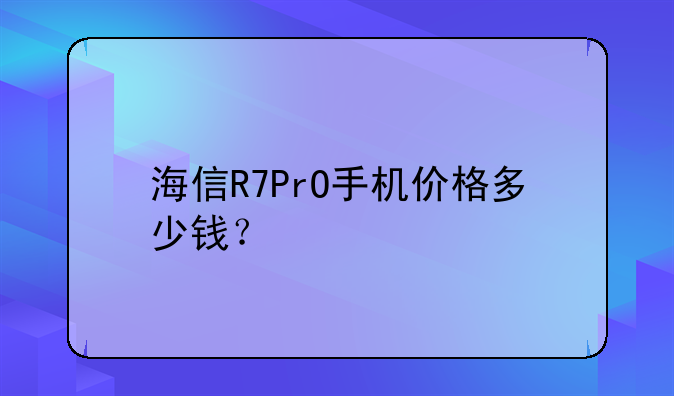 海信R7PrO手机价格多少钱？