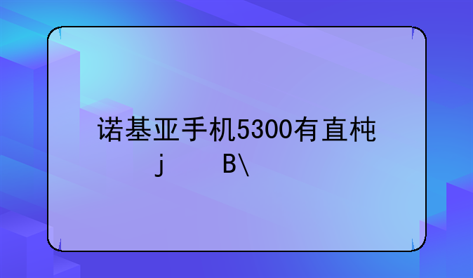 诺基亚手机5300有直板的吗?