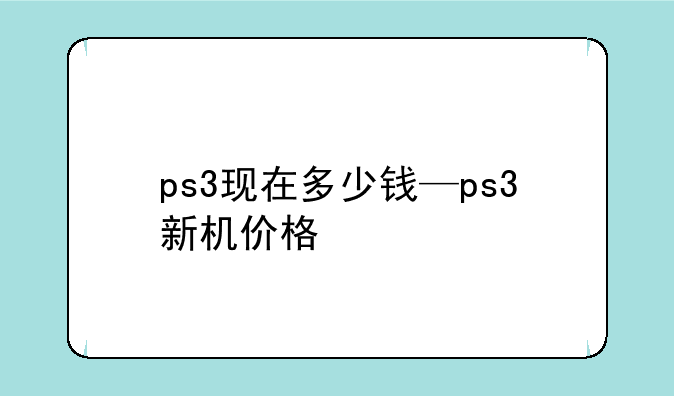 ps3现在多少钱—ps3新机价格