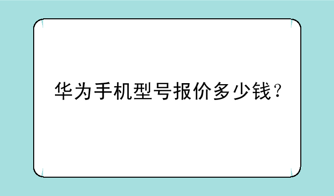 华为手机型号报价多少钱？