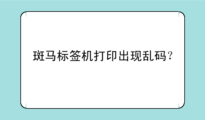 斑马标签机打印出现乱码？