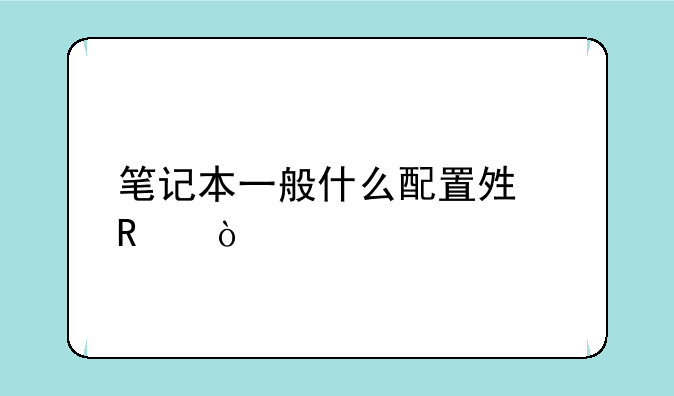 笔记本一般什么配置够用？