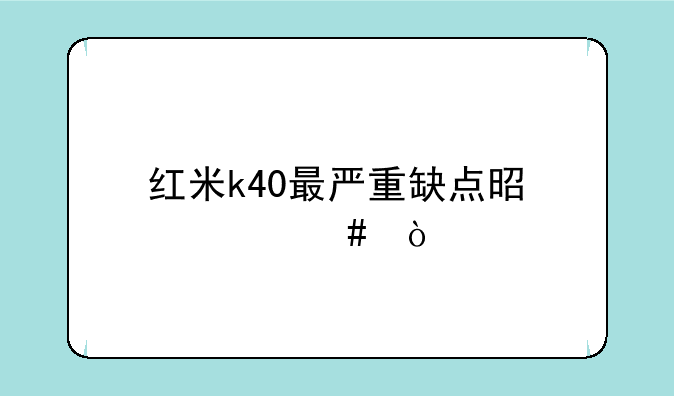 红米k40最严重缺点是什么？