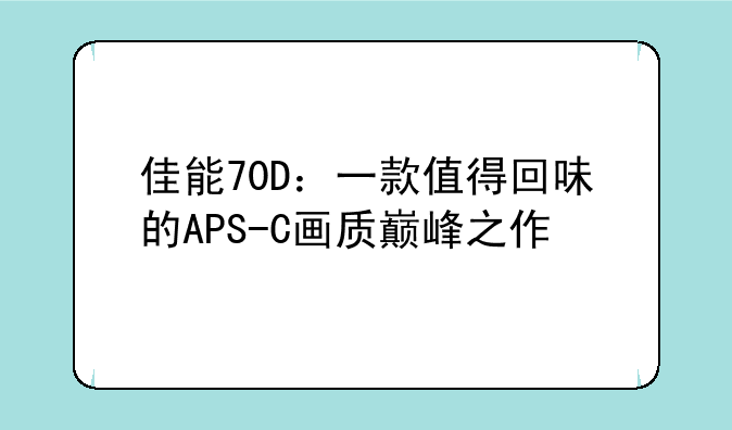 佳能70D：一款值得回味的APS-C画质巅峰之作