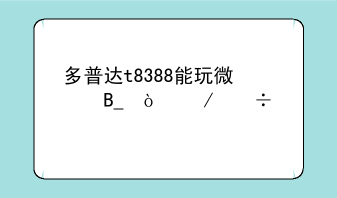 多普达t8388能玩微信吗？下载那个版本···