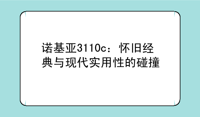 诺基亚3110c：怀旧经典与现代实用性的碰撞