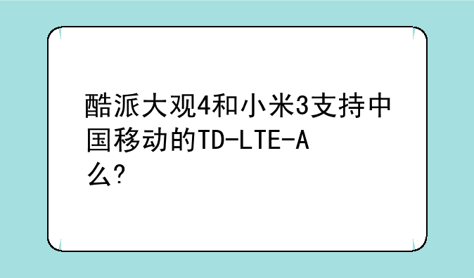 酷派大观4和小米3支持中国移动的TD-LTE-A么?