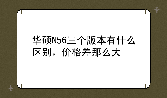 华硕N56三个版本有什么区别，价格差那么大