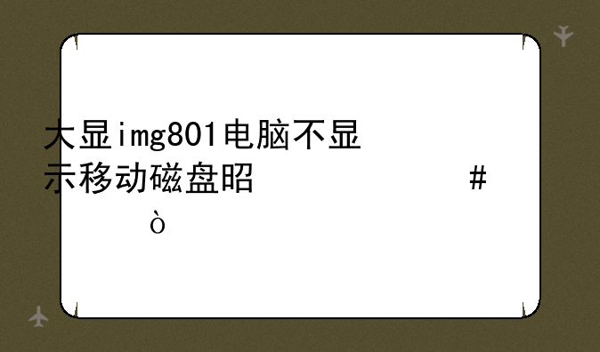 大显img801电脑不显示移动磁盘是什么情况？