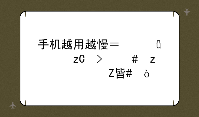 手机越用越慢？深度解析及终极解决方案！