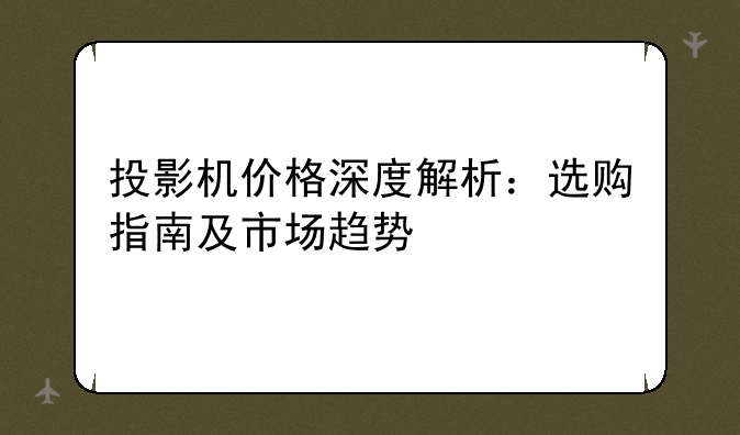 投影机价格深度解析：选购指南及市场趋势